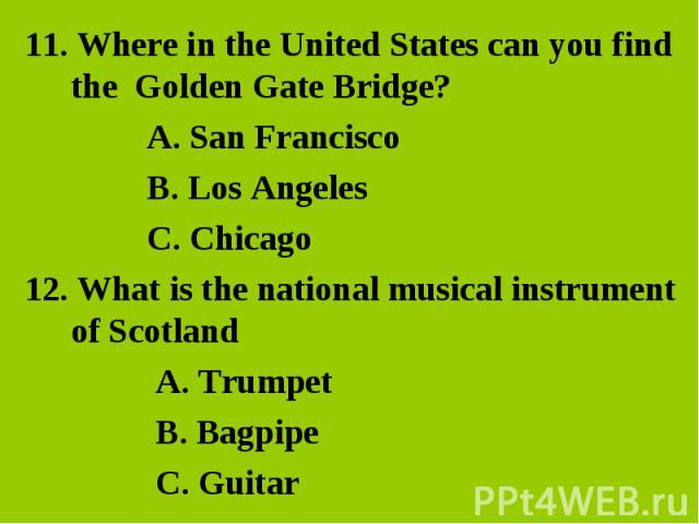 11. Where in the United States can you find the Golden Gate Bridge?A. San Francisco B. Los Angeles C. Chicago12. What is the national musical instrument of Scotland A. Trumpet B. Bagpipe C. Guitar
