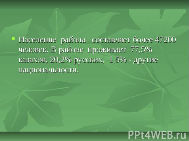 Население района составляет более 47200 человек. В районе проживает 77,5% казахов, 20,2% русских, 1,5% - другие национальности. Население района составляет более 47200 человек. В районе проживает 77,5% казахов, 20,2% русских, 1,5% - другие национальности.
