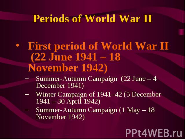 First period of World War II (22 June 1941 – 18 November 1942) First period of World War II (22 June 1941 – 18 November 1942) Summer-Autumn Campaign (22 June – 4 December 1941) Winter Campaign of 1941–42 (5 December 1941 – 30 April 1942) Summer-Autu…