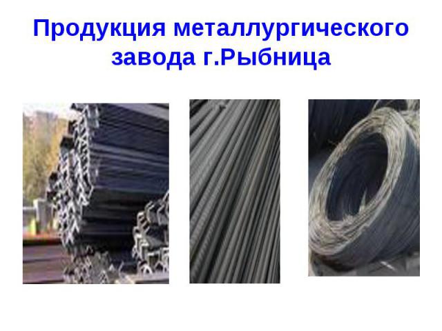 Продукция металлургического завода г.Рыбница. В Приднестровье в городе Рыбница находится 