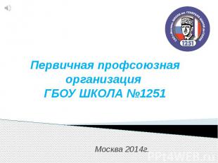 Первичная профсоюзная организация ГБОУ ШКОЛА №1251 Москва 2014г.