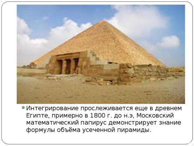 Интегрирование прослеживается еще в древнем Египте, примерно в 1800 г. до н.э, Московский математический папирус демонстрирует знание формулы объёма усеченной пирамиды.