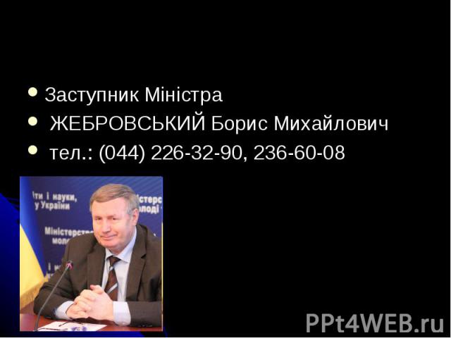 Заступник Mіністра ЖЕБРОВСЬКИЙ Борис Михайлович тел.: (044) 226-32-90, 236-60-08