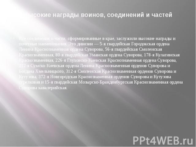 Высокие награды воинов, соединений и частейВсе соединения и части, сформированные в крае, заслужили высокие награды и почетные наименования. Это дивизии — 5-я гвардейская Городокская ордена Ленина Краснознаменная ордена Суворова, 56-я гвардейская См…