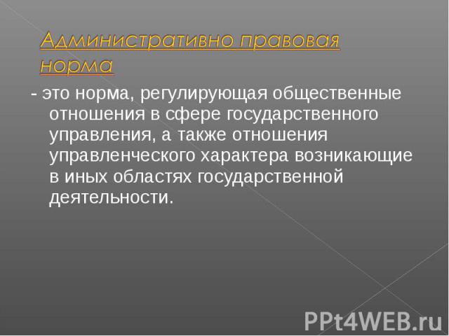 - это норма, регулирующая общественные отношения в сфере государственного управления, а также отношения управленческого характера возникающие в иных областях государственной деятельности. - это норма, регулирующая общественные отношения в сфере госу…