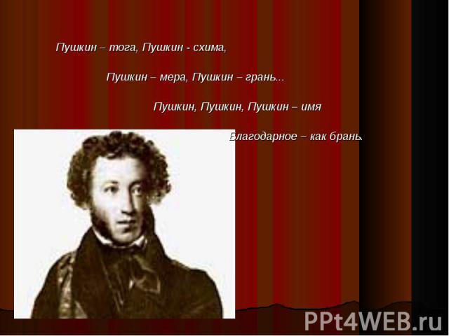 Пушкин – тога, Пушкин - схима, Пушкин – тога, Пушкин - схима, Пушкин – мера, Пушкин – грань... Пушкин, Пушкин, Пушкин – имя Благодарное – как брань.