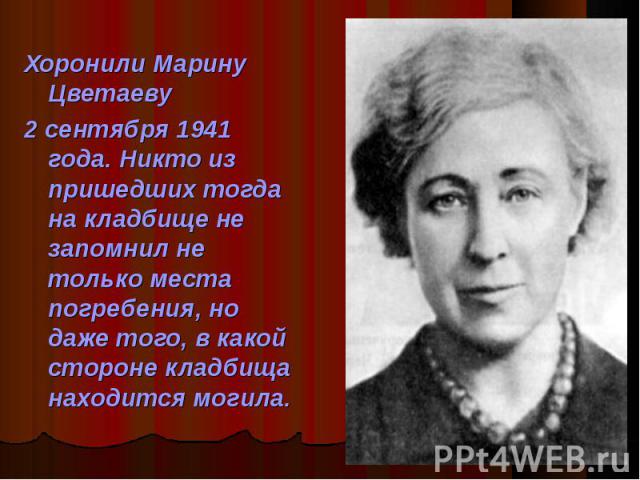 Хоронили Марину Цветаеву Хоронили Марину Цветаеву 2 сентября 1941 года. Никто из пришедших тогда на кладбище не запомнил не только места погребения, но даже того, в какой стороне кладбища находится могила.