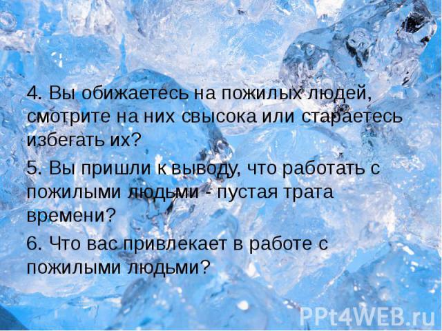 4. Вы обижаетесь на пожилых людей, смотрите на них свысока или стараетесь избегать их?4. Вы обижаетесь на пожилых людей, смотрите на них свысока или стараетесь избегать их?5. Вы пришли к выводу, что работать с пожилыми людьми - пустая трата времени?…