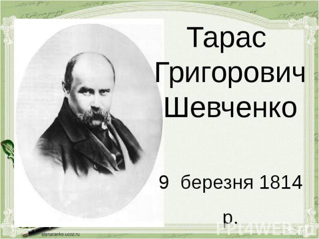 Тарас Григорович Шевченко 9 березня 1814 р.10 березня 1861 р.