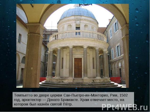 Темпьетто во дворе церкви Сан-Пьетро-ин-Монторио, Рим, 1502 год, архитектор — Донато Браманте. Храм отмечает место, на котором был казнён святой Пётр.