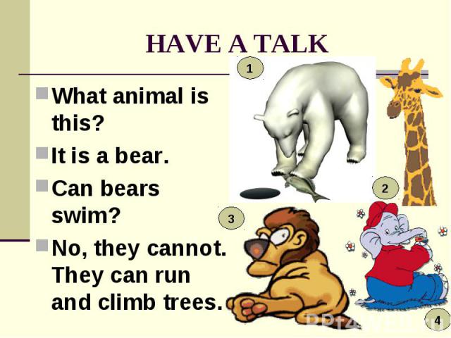 HAVE A TALK What animal is this? It is a bear. Can bears swim? No, they cannot. They can run and climb trees.