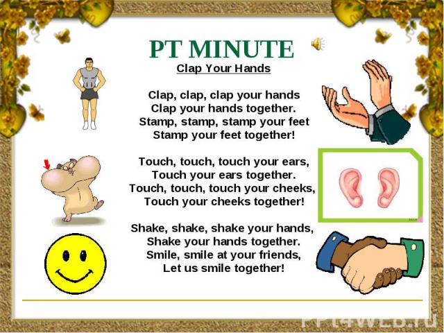 PT MINUTE Clap Your Hands Clap, clap, clap your hands Clap your hands together. Stamp, stamp, stamp your feet Stamp your feet together! Touch, touch, touch your ears, Touch your ears together. Touch, touch, touch your cheeks, Touch your cheeks toget…