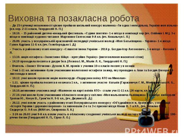 Виховна та позакласна робота • До 23-ї річниці незалежності цікаво пройшов шкільний конкурс малюнка «Ти одна і неподільна, Україно моя вільна» (кл. кер. 2-11 класи, Твердохліб Н. П.) • 18.10. – 15 районний дитячо-юнацький фестиваль «Сурми звитяги» 1…