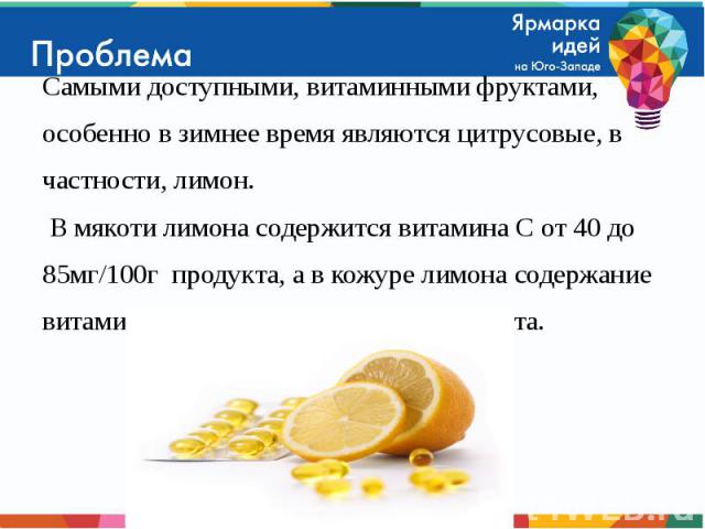 Самыми доступными, витаминными фруктами, Самыми доступными, витаминными фруктами, особенно в зимнее время являются цитрусовые, в частности, лимон. В мякоти лимона содержится витамина С от 40 до 85мг/100г продукта, а в кожуре лимона содержание витами…