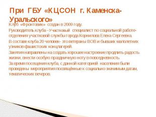 При ГБУ «КЦСОН г. Каменска-Уральского»Клуб «Фронтовик» создан в 2009 году.Руково