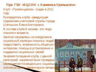 При ГБУ «КЦСОН г. Каменска-Уральского»Клуб «Провинциалка» создан в 2011 году.Рук