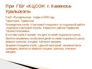 При ГБУ «КЦСОН г. Каменска-Уральского»Клуб «Рукодельница» создан в 2009 году.Тер