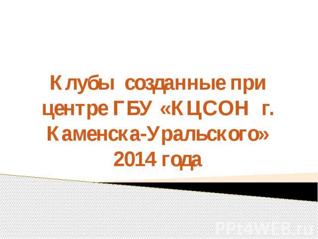 Клубы созданные при центре ГБУ «КЦСОН г. Каменска-Уральского»2014 года