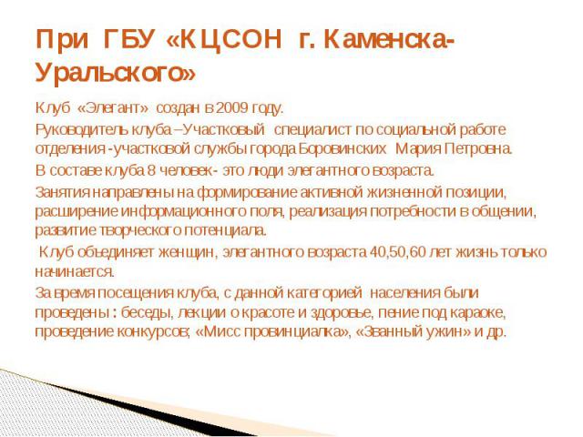 При ГБУ «КЦСОН г. Каменска-Уральского»Клуб «Элегант» создан в 2009 году.Руководитель клуба –Участковый специалист по социальной работе отделения -участковой службы города Боровинских Мария Петровна.В составе клуба 8 человек- это люди элегантного воз…