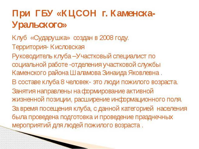 При ГБУ «КЦСОН г. Каменска-Уральского»Клуб «Сударушка» создан в 2008 году.Территория- КисловскаяРуководитель клуба –Участковый специалист по социальной работе -отделения участковой службы Каменского района Шаламова Зинаида Яковлевна .В составе клуба…