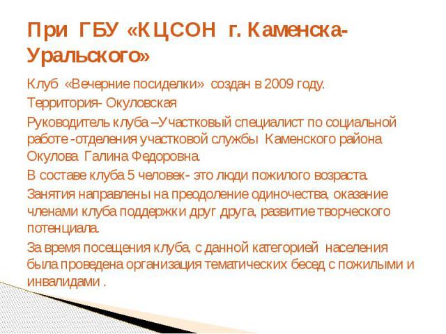 При ГБУ «КЦСОН г. Каменска-Уральского»Клуб «Вечерние посиделки» создан в 2009 году.Территория- ОкуловскаяРуководитель клуба –Участковый специалист по социальной работе -отделения участковой службы Каменского района Окулова Галина Федоровна.В составе…