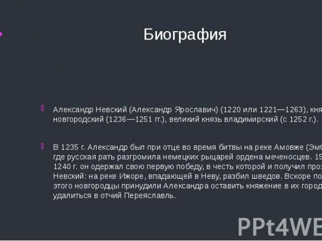 Биография Александр Невский (Александр Ярославич) (1220 или 1221—1263), князь новгородский (1236—1251 гг.), великий князь владимирский (с 1252 г.).В 1235 г. Александр был при отце во время битвы на реке Амовже (Эмбах), где русская рать разгромила не…