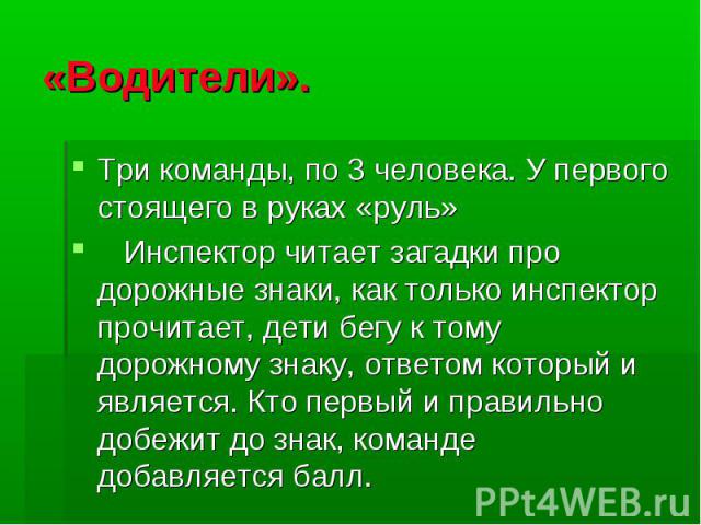 «Водители». Три команды, по 3 человека. У первого стоящего в руках «руль» Инспектор читает загадки про дорожные знаки, как только инспектор прочитает, дети бегу к тому дорожному знаку, ответом который и является. Кто первый и правильно добежит до зн…