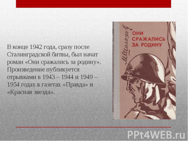 В конце 1942 года, сразу после Сталинградской битвы, был начат роман «Они сражались за родину». Произведение публикуется отрывками в 1943 – 1944 и 1949 – 1954 годах в газетах «Правда» и «Красная звезда». В конце 1942 года, сразу после Сталинградской…