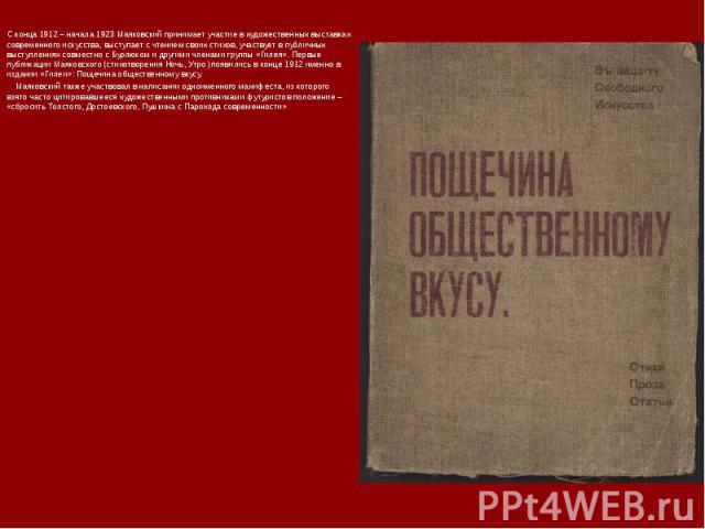 С конца 1912 – начала 1923 Маяковский принимает участие в художественных выставках современного искусства, выступает с чтением своих стихов, участвует в публичных выступлениях совместно с Бурлюком и другими членами группы «Гилея». Первые публикации …