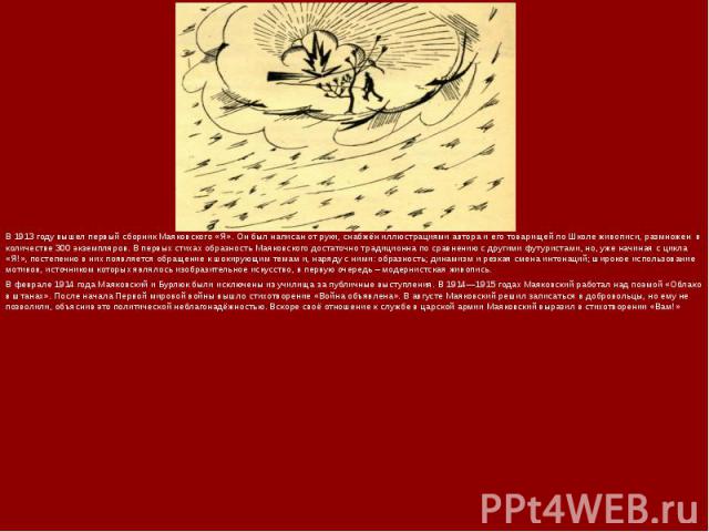 В 1913 году вышел первый сборник Маяковского «Я». Он был написан от руки, снабжён иллюстрациями автора и его товарищей по Школе живописи, размножен в количестве 300 экземпляров. В первых стихах образность Маяковского достаточно традиционна по сравне…