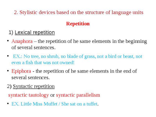 2. Stylistic devices based on the structure of language units Repetition 1) Lexical repetition Anaphora – the repetition of he same elements in the beginning of several sentences. EX.: No tree, no shrub, no blade of grass, not a bird or beast, not e…