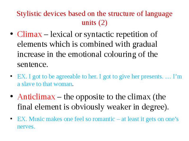 Stylistic devices based on the structure of language units (2) Climax – lexical or syntactic repetition of elements which is combined with gradual increase in the emotional colouring of the sentence. EX. I got to be agreeable to her. I got to give h…