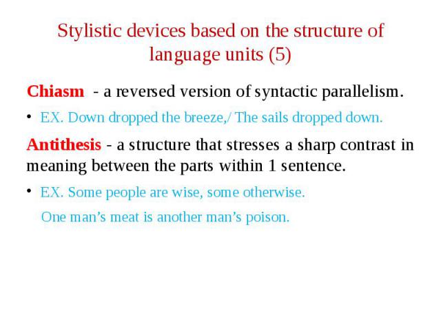Stylistic devices based on the structure of language units (5) Chiasm - a reversed version of syntactic parallelism. EX. Down dropped the breeze,/ The sails dropped down. Antithesis - a structure that stresses a sharp contrast in meaning between the…