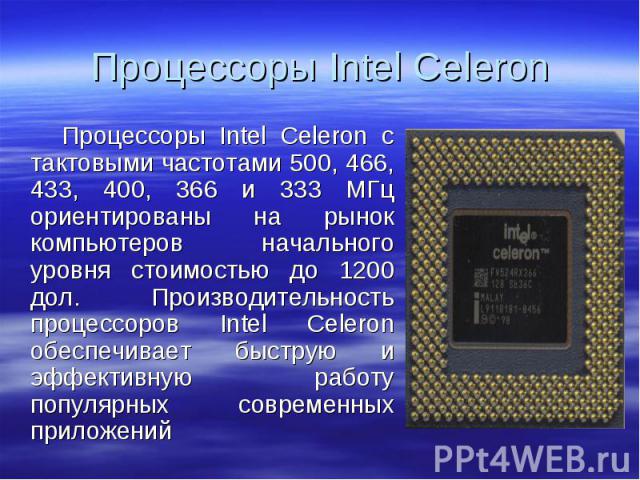 Процессоры Intel Celeron с тактовыми частотами 500, 466, 433, 400, 366 и 333 МГц ориентированы на рынок компьютеров начального уровня стоимостью до 1200 дол. Производительность процессоров Intel Celeron обеспечивает быструю и эффективную работу попу…