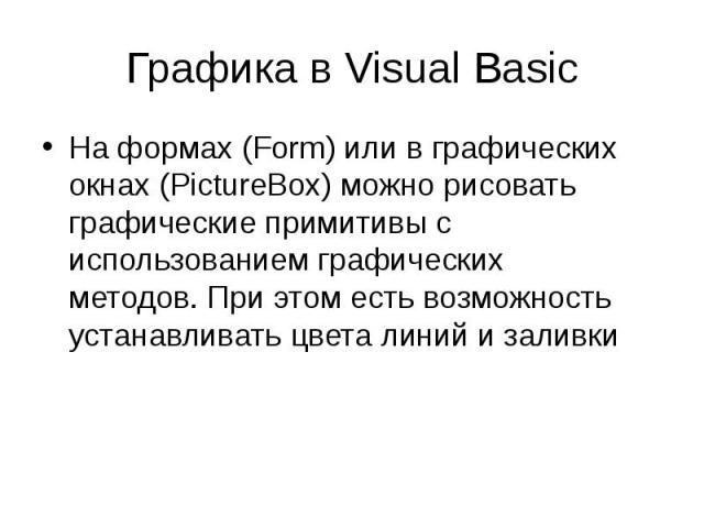 Графика в Visual Basic На формах (Form) или в графических окнах (PictureBox) можно рисовать графические примитивы с использованием графических методов. При этом есть возможность устанавливать цвета линий и заливки