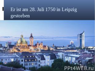 Er ist am 28. Juli 1750 in Leipzig gestorben