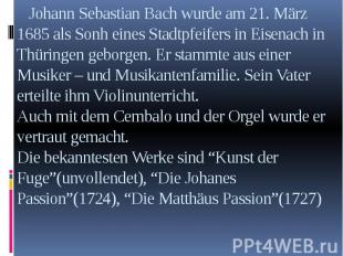 Johann Sebastian Bach wurde am 21. März 1685 als Sonh eines Stadtpfeifers in Eis