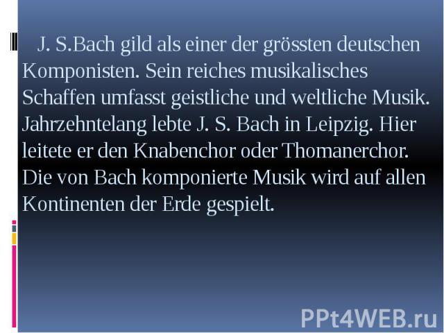 J. S.Bach gild als einer der grössten deutschen Komponisten. Sein reiches musikalisches Schaffen umfasst geistliche und weltliche Musik. Jahrzehntelang lebte J. S. Bach in Leipzig. Hier leitete er den Knabenchor oder Thomanerchor. Die von Bach kompo…