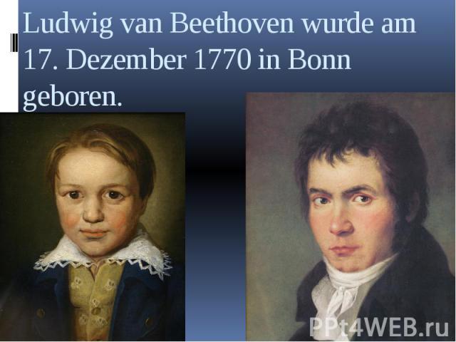 Ludwig van Beethoven wurde am 17. Dezember 1770 in Bonn geboren.