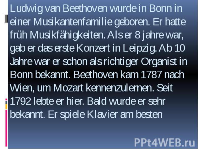 Ludwig van Beethoven wurde in Bonn in einer Musikantenfamilie geboren. Er hatte früh Musikfähigkeiten. Als er 8 jahre war, gab er das erste Konzert in Leipzig. Ab 10 Jahre war er schon als richtiger Organist in Bonn bekannt. Beethoven kam 1787 nach …