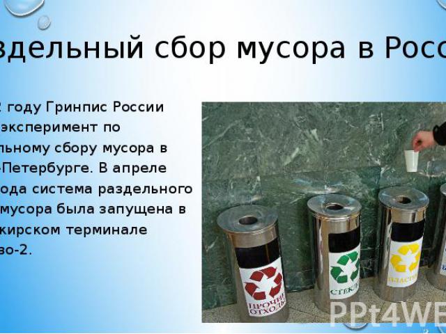 Раздельный сбор мусора в России В 2002 году Гринпис России начал эксперимент по раздельному сбору мусора в Санкт-Петербурге. В апреле 2013 года система раздельного сбора мусора была запущена в пассажирском терминале Пулково-2.