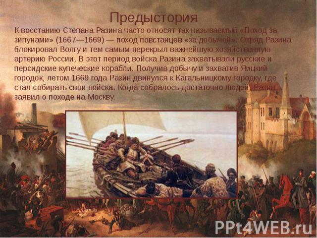 ПредысторияК восстанию Степана Разина часто относят так называемый «Поход за зипунами» (1667—1669) — поход повстанцев «за добычей». Отряд Разина блокировал Волгу и тем самым перекрыл важнейшую хозяйственную артерию России. В этот период войска Разин…