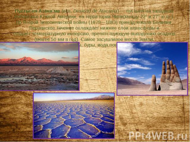 Пустыня Атакама (исп. Desierto de Atacama) — пустыня на западном побережье Южной Америки, на территории Чили(между 22° и 27° ю.ш.). До Второй тихоокеанской войны (1879—1883) принадлежала Боливии.Перуанское течение охлаждает нижние слои атмосферы и с…