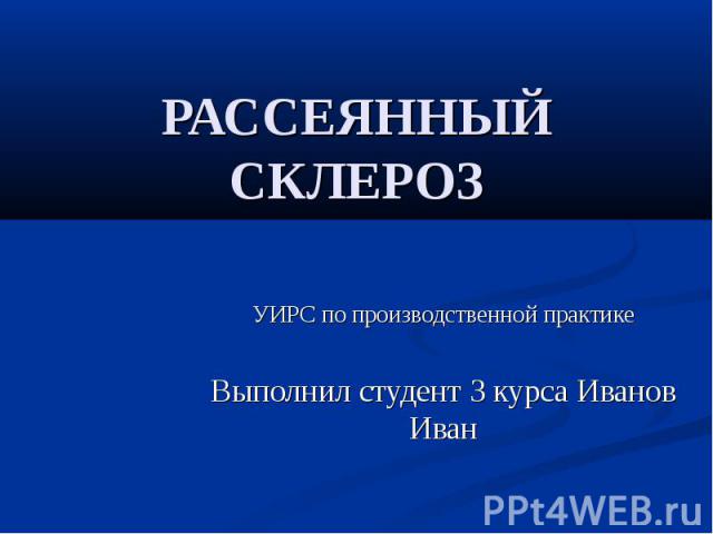 РАССЕЯННЫЙ СКЛЕРОЗ УИРС по производственной практике Выполнил студент 3 курса Иванов Иван