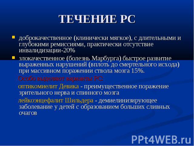 ТЕЧЕНИЕ РС доброкачественное (клинически мягкое), с длительными и глубокими ремиссиями, практически отсутствие инвалидизации-20% злокачественное (болезнь Марбурга) быстрое развитие выраженных нарушений (вплоть до смертельного исхода) при массивном п…