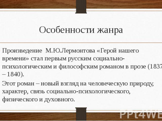 Особенности жанра Произведение М.Ю.Лермонтова «Герой нашего времени» стал первым русским социально-психологическим и философским романом в прозе (1837 – 1840). Этот роман – новый взгляд на человеческую природу, характер, связь социально-психологичес…