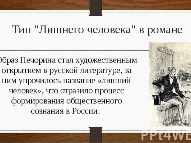 Тип "Лишнего человека" в романе Образ Печорина стал художественным открытием в русской литературе, за ним упрочилось название «лишний человек», что отразило процесс формирования общественного сознания в России.