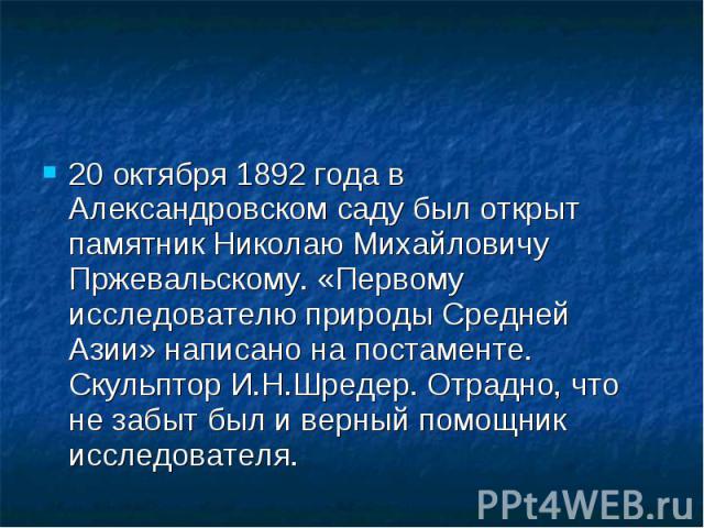 20 октября 1892 года в Александровском саду был открыт памятник Николаю Михайловичу Пржевальскому. «Первому исследователю природы Средней Азии» написано на постаменте. Скульптор И.Н.Шредер. Отрадно, что не забыт был и верный помощник исследователя. …