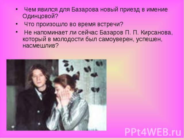 Чем явился для Базарова новый приезд в имение Одинцовой? Чем явился для Базарова новый приезд в имение Одинцовой? Что произошло во время встречи? Не напоминает ли сейчас Базаров П. П. Кирсанова, который в молодости был самоуверен, успешен, насмешлив?