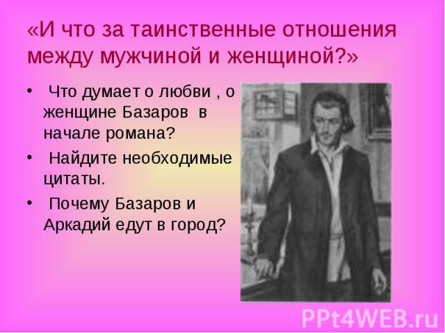 Что думает о любви , о женщине Базаров в начале романа? Что думает о любви , о женщине Базаров в начале романа? Найдите необходимые цитаты. Почему Базаров и Аркадий едут в город?